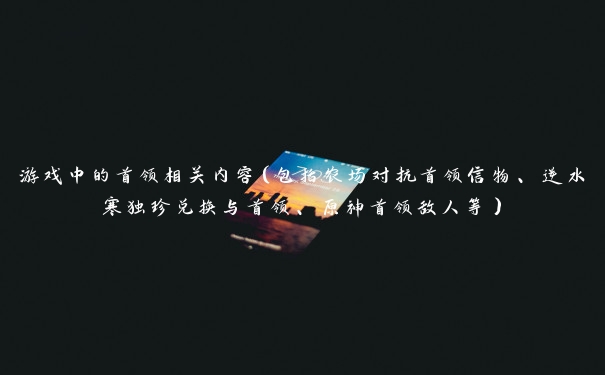 游戏中的首领相关内容（包括农场对抗首领信物、逆水寒独珍兑换与首领、原神首领敌人等）