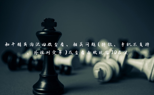 和平精英淘汰回放查看、相关问题（特效、手机不支持、外挂判定等）及查看击败玩家ID方法